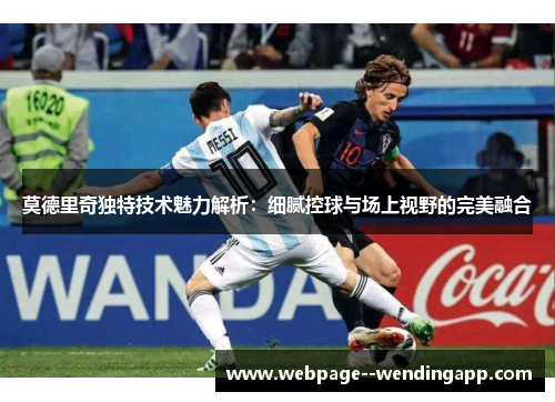 莫德里奇独特技术魅力解析：细腻控球与场上视野的完美融合