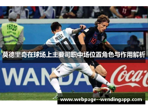 莫德里奇在球场上主要司职中场位置角色与作用解析 莫德里奇在球场上主要司职中场位置角色与作用解析