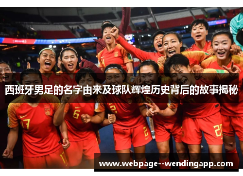 西班牙男足的名字由来及球队辉煌历史背后的故事揭秘