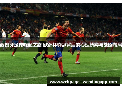 西班牙足球崛起之路 欧洲杯夺冠背后的心理博弈与战略布局 西班牙足球崛起之路 欧洲杯夺冠背后的心理博弈与战略布局