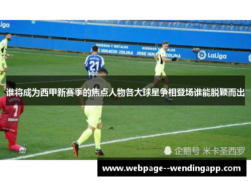 谁将成为西甲新赛季的焦点人物各大球星争相登场谁能脱颖而出 谁将成为西甲新赛季的焦点人物各大球星争相登场谁能脱颖而出