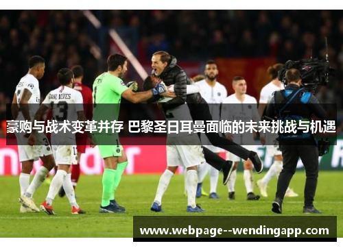 豪购与战术变革并存 巴黎圣日耳曼面临的未来挑战与机遇