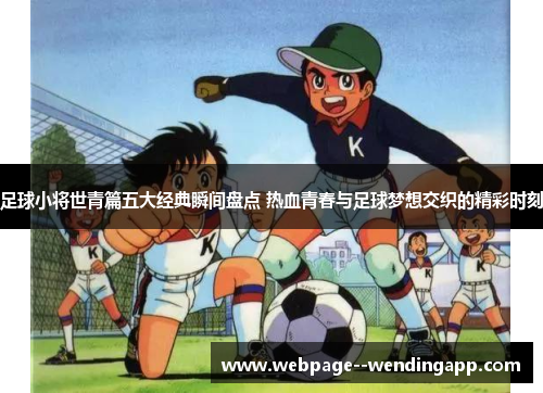 足球小将世青篇五大经典瞬间盘点 热血青春与足球梦想交织的精彩时刻 足球小将世青篇五大经典瞬间盘点 热血青春与足球梦想交织的精彩时刻