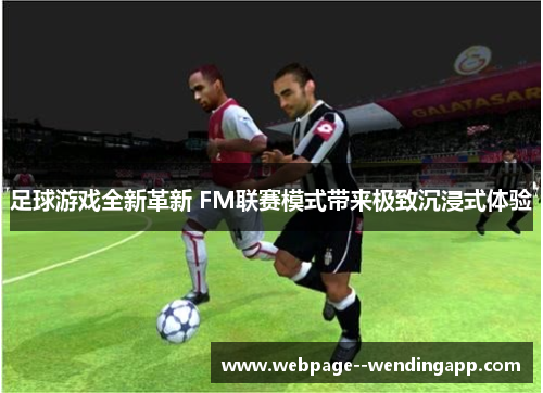 足球游戏全新革新 FM联赛模式带来极致沉浸式体验 足球游戏全新革新 FM联赛模式带来极致沉浸式体验