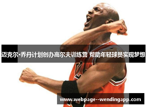 迈克尔·乔丹计划创办高尔夫训练营 帮助年轻球员实现梦想