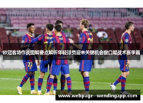 欧冠客场作战图解要点解析年轻球员迎来关键机会窗口期战术赛季篇