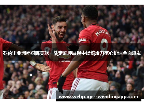 罗德里亚洲杯对阵曼联一战定乾坤展现中场统治力核心价值全面爆发 罗德里亚洲杯对阵曼联一战定乾坤展现中场统治力核心价值全面爆发
