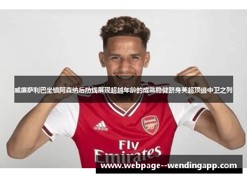 威廉萨利巴坐镇阿森纳后防线展现超越年龄的成熟稳健跻身英超顶级中卫之列