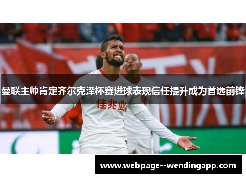 曼联主帅肯定齐尔克泽杯赛进球表现信任提升成为首选前锋