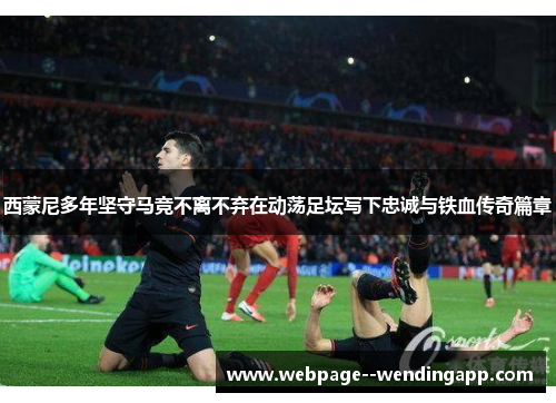 西蒙尼多年坚守马竞不离不弃在动荡足坛写下忠诚与铁血传奇篇章