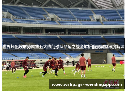 世界杯出线形势聚焦五大热门球队命运之战全解析前景展望深度解读