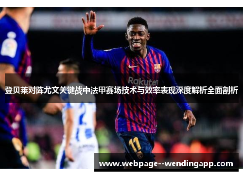 登贝莱对阵尤文关键战中法甲赛场技术与效率表现深度解析全面剖析