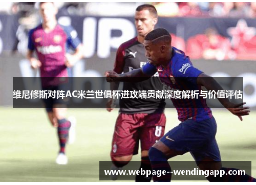 维尼修斯对阵AC米兰世俱杯进攻端贡献深度解析与价值评估